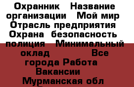 Охранник › Название организации ­ Мой мир › Отрасль предприятия ­ Охрана, безопасность, полиция › Минимальный оклад ­ 40 000 - Все города Работа » Вакансии   . Мурманская обл.,Видяево нп
